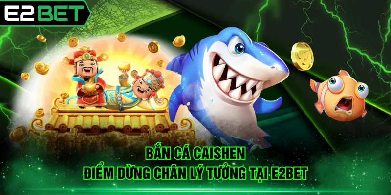 Bắn cá Caishen điểm dừng chân lý tưởng tại E2BET