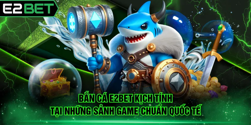 Bắn cá E2BET kịch tính tại những sảnh game chuẩn quốc tế