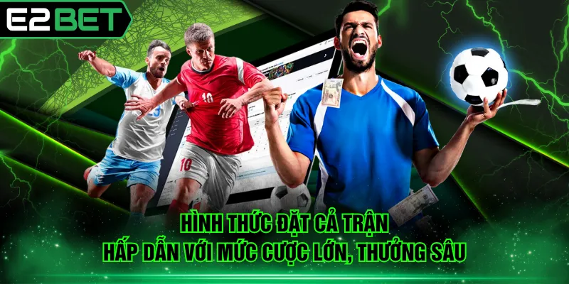 Hình thức đặt cả trận hấp dẫn với mức cược lớn, thưởng sâu
