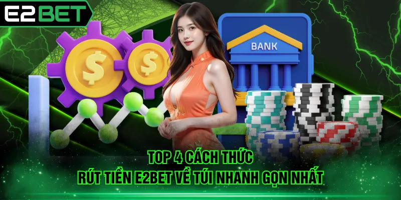 Top 4 cách thức rút tiền E2BET về túi nhanh gọn nhất